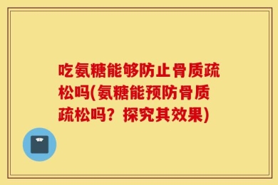 吃氨糖能够防止骨质疏松吗(氨糖能预防骨质疏松吗？探究其效果)