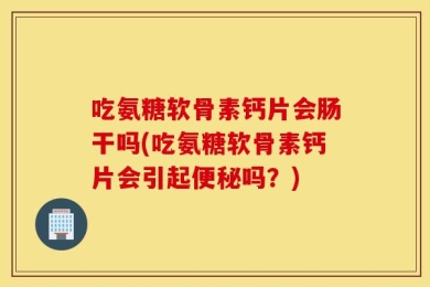 吃氨糖软骨素钙片会肠干吗(吃氨糖软骨素钙片会引起便秘吗？)