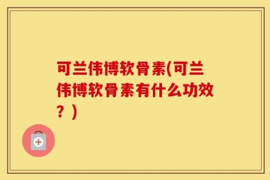 可兰伟博软骨素(可兰伟博软骨素有什么功效？)