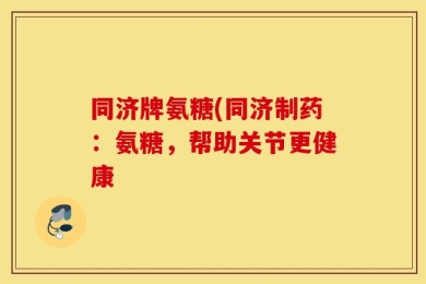 同济牌氨糖(同济制药：氨糖，帮助关节更健康