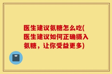 医生建议氨糖怎么吃(医生建议如何正确摄入氨糖，让你受益更多)