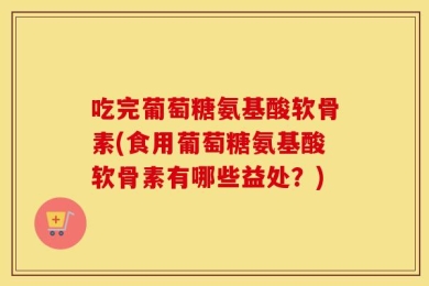 吃完葡萄糖氨基酸软骨素(食用葡萄糖氨基酸软骨素有哪些益处？)