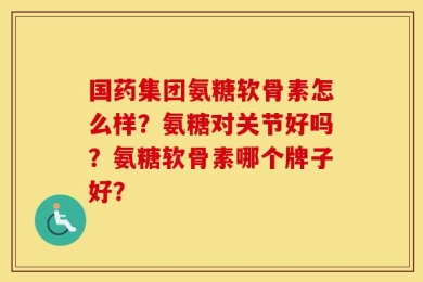 国药集团氨糖软骨素怎么样？氨糖对关节好吗？氨糖软骨素哪个牌子好？