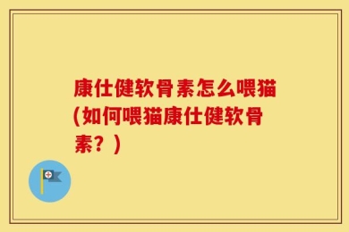 康仕健软骨素怎么喂猫(如何喂猫康仕健软骨素？)