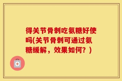 得关节骨刺吃氨糖好使吗(关节骨刺可通过氨糖缓解，效果如何？)