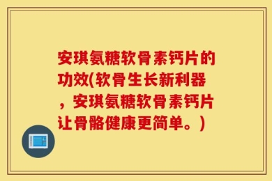 安琪氨糖软骨素钙片的功效(软骨生长新利器，安琪氨糖软骨素钙片让骨骼健康更简单。)