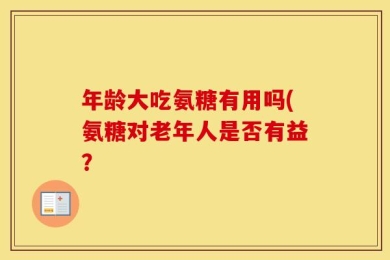 年龄大吃氨糖有用吗(氨糖对老年人是否有益？