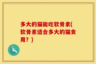 多大的猫能吃软骨素(软骨素适合多大的猫食用？)