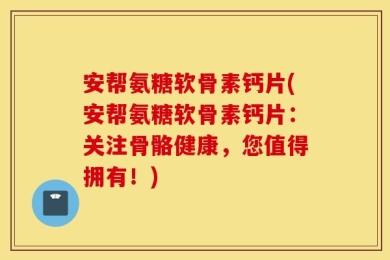 安帮氨糖软骨素钙片(安帮氨糖软骨素钙片：关注骨骼健康，您值得拥有！)