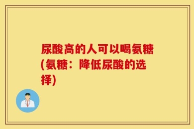 尿酸高的人可以喝氨糖(氨糖：降低尿酸的选择)