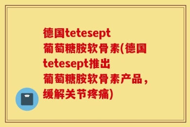 德国tetesept葡萄糖胺软骨素(德国tetesept推出葡萄糖胺软骨素产品，缓解关节疼痛)