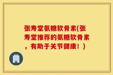 张寿堂氨糖软骨素(张寿堂推荐的氨糖软骨素，有助于关节健康！)