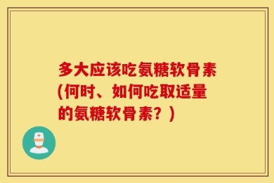多大应该吃氨糖软骨素(何时、如何吃取适量的氨糖软骨素？)