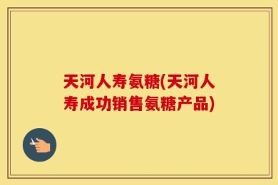 天河人寿氨糖(天河人寿成功销售氨糖产品)