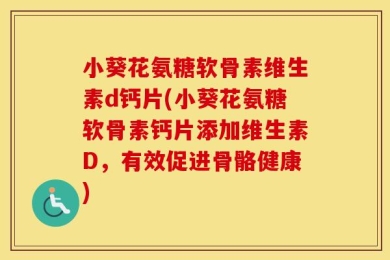 小葵花氨糖软骨素维生素d钙片(小葵花氨糖软骨素钙片添加维生素D，有效促进骨骼健康)