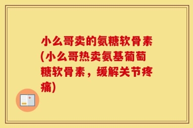 小么哥卖的氨糖软骨素(小么哥热卖氨基葡萄糖软骨素，缓解关节疼痛)