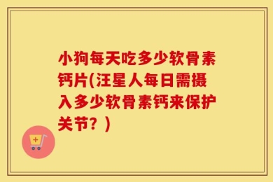 小狗每天吃多少软骨素钙片(汪星人每日需摄入多少软骨素钙来保护关节？)