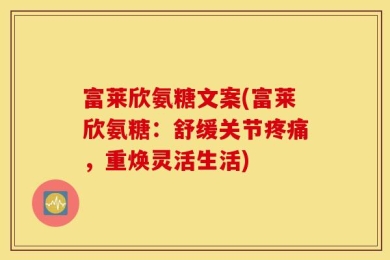 富莱欣氨糖文案(富莱欣氨糖：舒缓关节疼痛，重焕灵活生活)