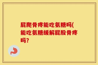 屁爬骨疼能吃氨糖吗(能吃氨糖缓解屁股骨疼吗？