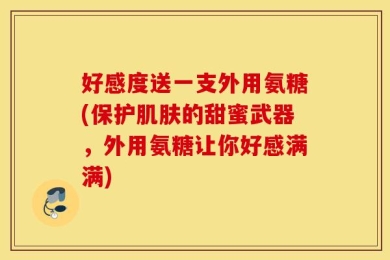 好感度送一支外用氨糖(保护肌肤的甜蜜武器，外用氨糖让你好感满满)