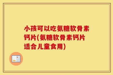 小孩可以吃氨糖软骨素钙片(氨糖软骨素钙片适合儿童食用)