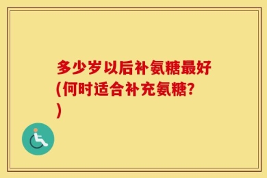 多少岁以后补氨糖最好(何时适合补充氨糖？)