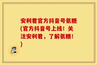 安利君官方抖音号氨糖(官方抖音号上线！关注安利君，了解氨糖！)