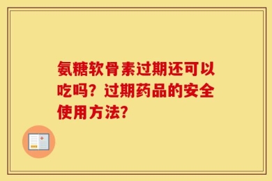 氨糖软骨素过期还可以吃吗？过期药品的安全使用方法？