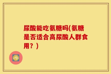 尿酸能吃氨糖吗(氨糖是否适合高尿酸人群食用？)
