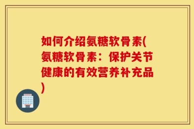 如何介绍氨糖软骨素(氨糖软骨素：保护关节健康的有效营养补充品)