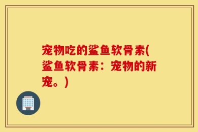 宠物吃的鲨鱼软骨素(鲨鱼软骨素：宠物的新宠。)