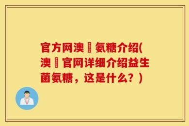 官方网澳汌氨糖介绍(澳汌官网详细介绍益生菌氨糖，这是什么？)