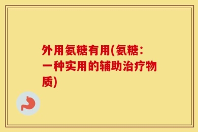 外用氨糖有用(氨糖：一种实用的辅助治疗物质)