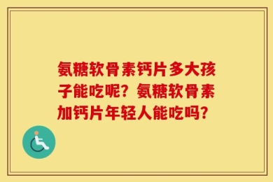 氨糖软骨素钙片多大孩子能吃呢？氨糖软骨素加钙片年轻人能吃吗？