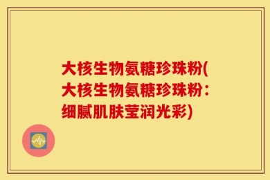 大核生物氨糖珍珠粉(大核生物氨糖珍珠粉：细腻肌肤莹润光彩)