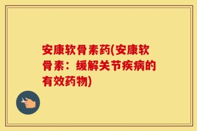 安康软骨素药(安康软骨素：缓解关节疾病的有效药物)