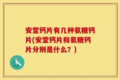安堂钙片有几种氨糖钙片(安堂钙片和氨糖钙片分别是什么？)