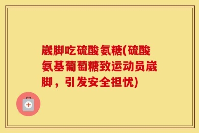 崴脚吃硫酸氨糖(硫酸氨基葡萄糖致运动员崴脚，引发安全担忧)