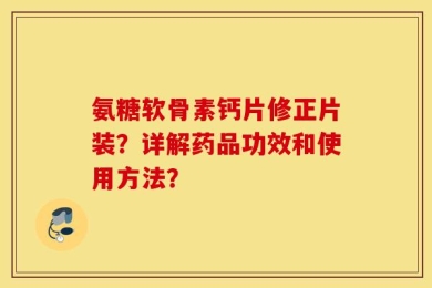 氨糖软骨素钙片修正片装？详解药品功效和使用方法？