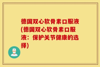 德国双心软骨素口服液(德国双心软骨素口服液：保护关节健康的选择)