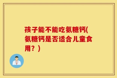 孩子能不能吃氨糖钙(氨糖钙是否适合儿童食用？)
