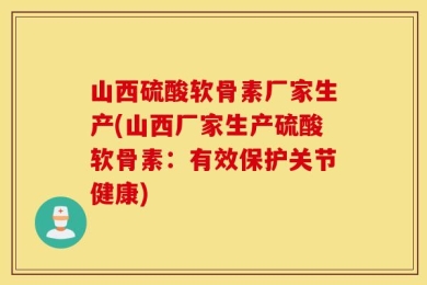 山西硫酸软骨素厂家生产(山西厂家生产硫酸软骨素：有效保护关节健康)