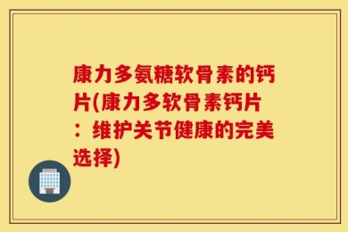 康力多氨糖软骨素的钙片(康力多软骨素钙片：维护关节健康的完美选择)