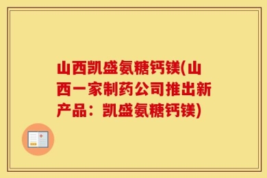 山西凯盛氨糖钙镁(山西一家制药公司推出新产品：凯盛氨糖钙镁)