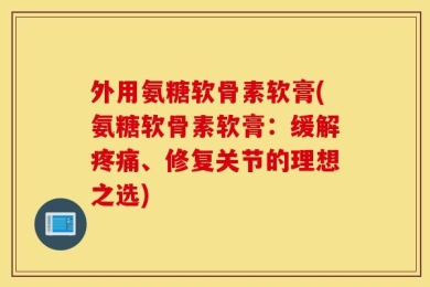 外用氨糖软骨素软膏(氨糖软骨素软膏：缓解疼痛、修复关节的理想之选)