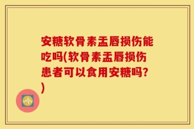 安糖软骨素盂唇损伤能吃吗(软骨素盂唇损伤患者可以食用安糖吗？)