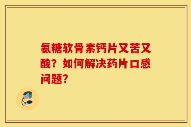 氨糖软骨素钙片又苦又酸？如何解决药片口感问题？