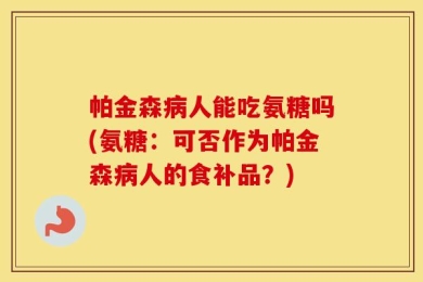 帕金森病人能吃氨糖吗(氨糖：可否作为帕金森病人的食补品？)