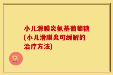 小儿滑膜炎氨基葡萄糖(小儿滑膜炎可缓解的治疗方法)