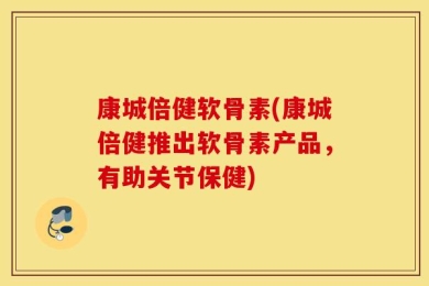 康城倍健软骨素(康城倍健推出软骨素产品，有助关节保健)